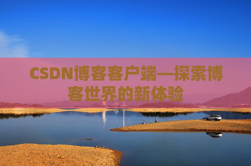 CSDN博客客户端—探索博客世界的新体验 CSDN博客客户端—探索博客世界的新体验
